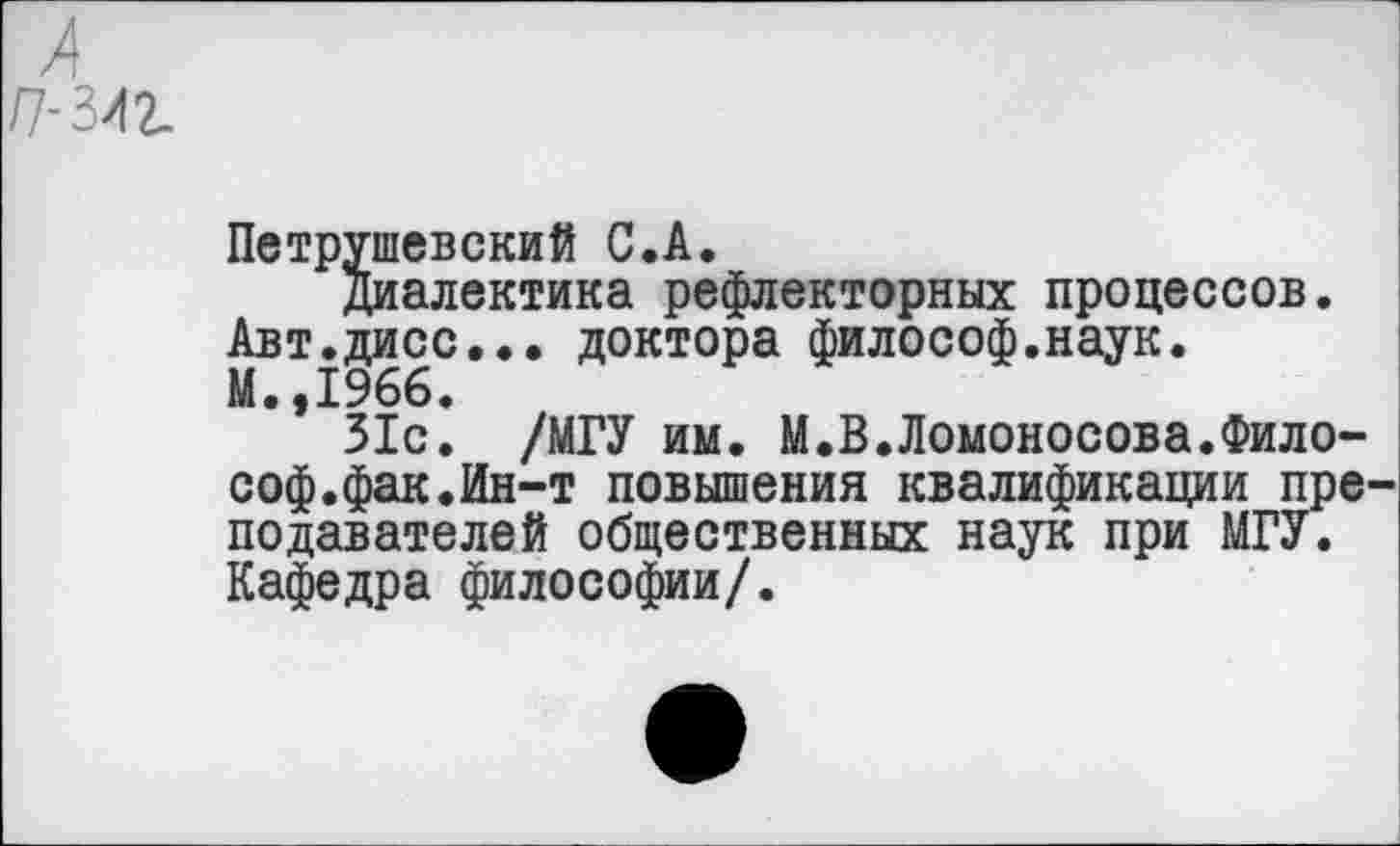 ﻿Петрушевский С.А.
Диалектика рефлекторных процессов. Авт.дисс... доктора философ.наук.
М. у1966•
31с. /МГУ им. М.В.Ломоносова.Философ.фак.Ин-т повышения квалификации пре подавателей общественных наук при МГУ. Кафедра философии/.